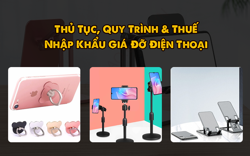 Thủ Tục, Quy Trình & Thuế Nhập Khẩu Giá Đỡ Điện Thoại Trung Quốc